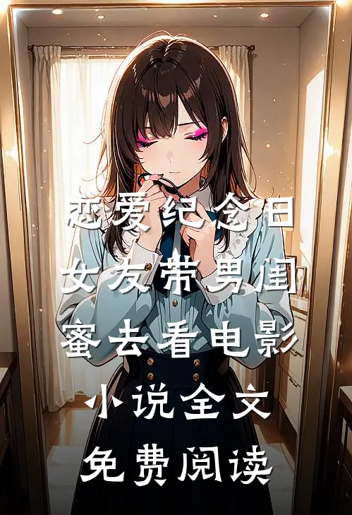 恋爱纪念日，女友带男闺蜜去看电影小说全文免费阅读