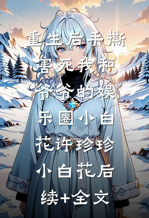 重生后手撕害死我和爷爷的娱乐圈小白花许珍珍小白花后续+全文