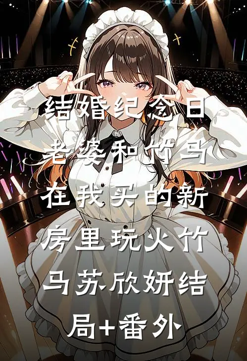 结婚纪念日，老婆和竹马在我买的新房里玩火竹马苏欣妍结局+番外