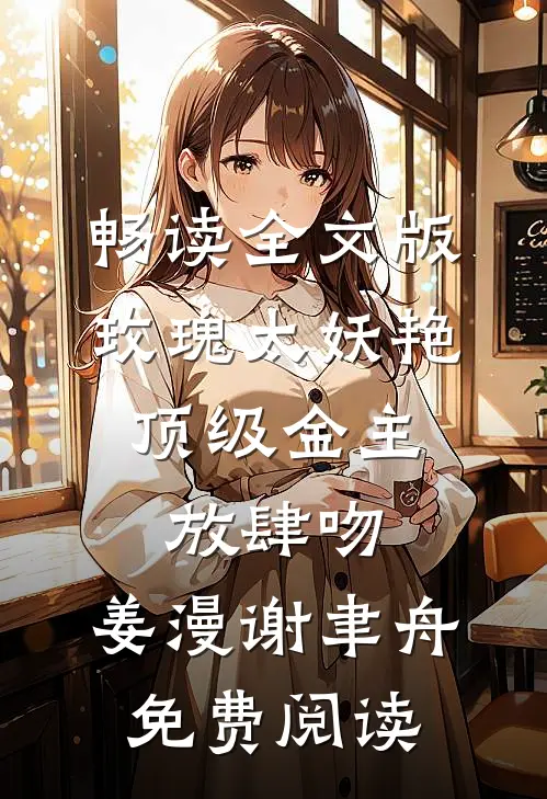 畅读全文版玫瑰太妖艳,顶级金主放肆吻:姜漫谢聿舟 免费阅读