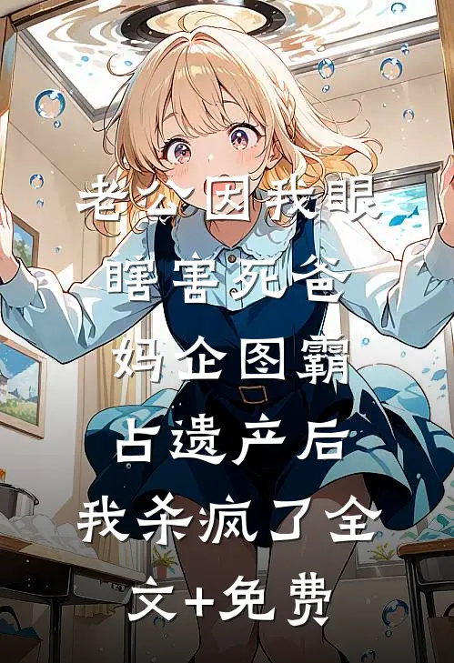 老公因我眼瞎害死爸妈企图霸占遗产后，我杀疯了全文+免费