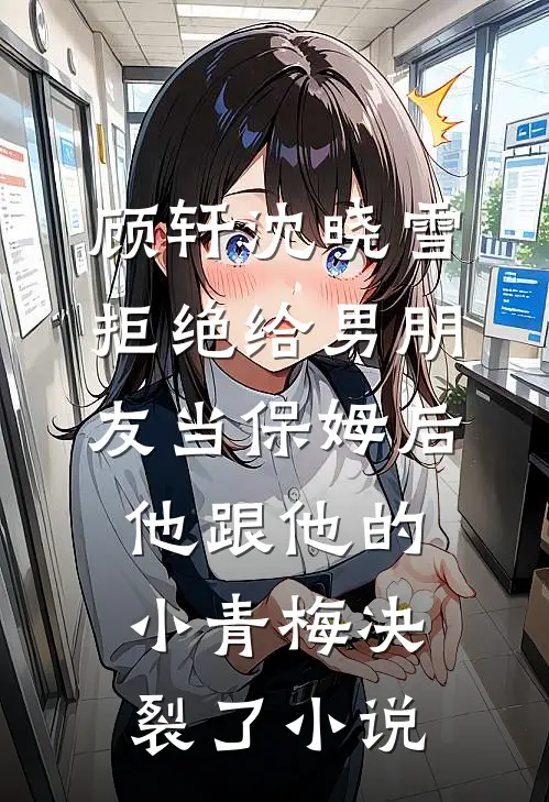 顾轩沈晓雪拒绝给男朋友当保姆后，他跟他的小青梅决裂了小说