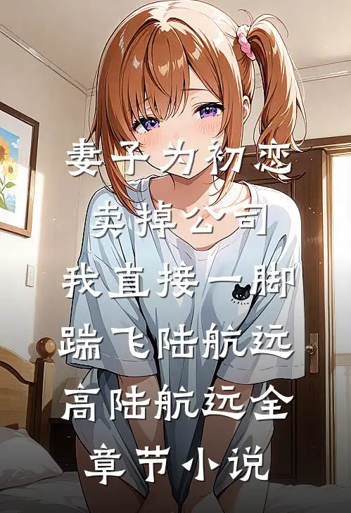 妻子为初恋卖掉公司，我直接一脚踹飞陆航远高陆航远全章节小说