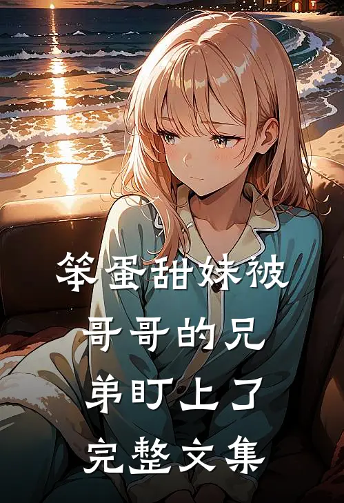 笨蛋甜妹被哥哥的兄弟盯上了完整文集