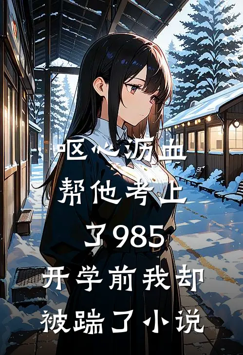 呕心沥血帮他考上了985，开学前我却被踹了小说