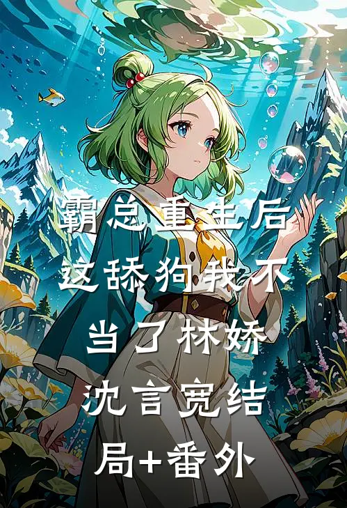 霸总重生后，这舔狗我不当了林娇沈言宽结局+番外