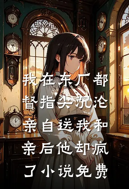 我在东厂都督指尖沉沦，亲自送我和亲后他却疯了小说免费