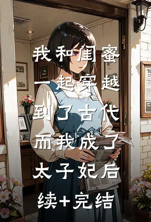 我和闺蜜一起穿越到了古代，而我成了太子妃后续+完结