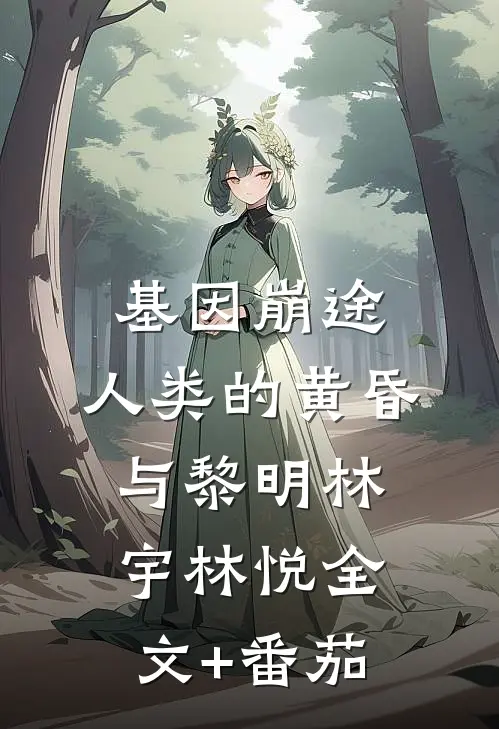 基因崩途：人类的黄昏与黎明林宇林悦全文+番茄