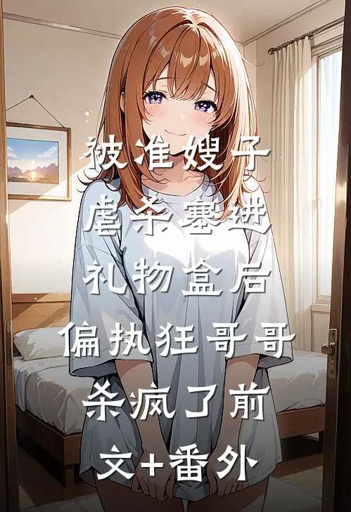 被准嫂子虐杀塞进礼物盒后，偏执狂哥哥杀疯了前文+番外