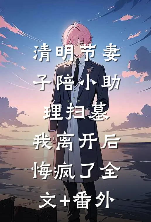 清明节妻子陪小助理扫墓，我离开后悔疯了全文+番外