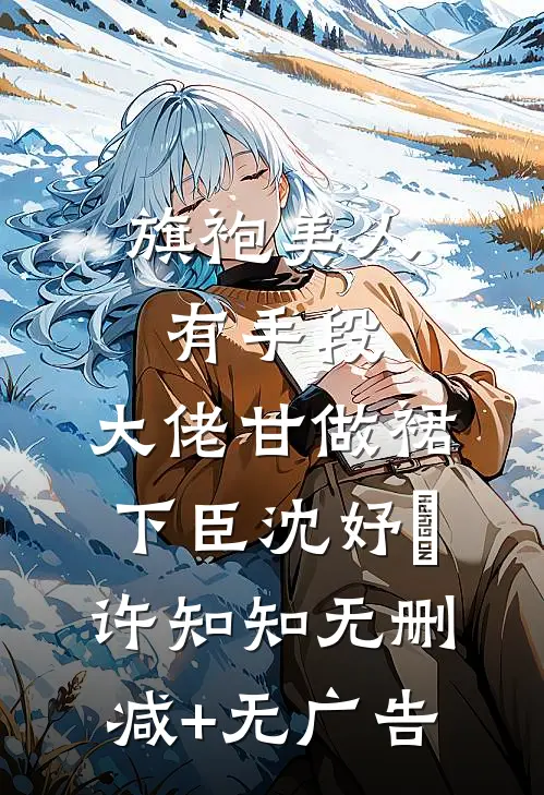 旗袍美人有手段，大佬甘做裙下臣沈妤婳许知知无删减+无广告