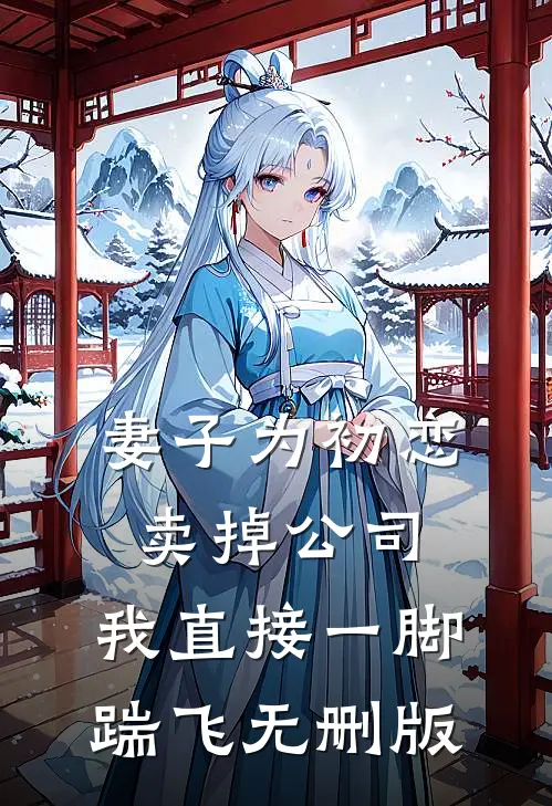 妻子为初恋卖掉公司，我直接一脚踹飞无删版