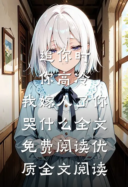 追你时你高冷,我嫁人了你哭什么全文免费阅读优质全文阅读