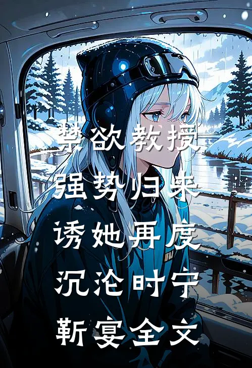 禁欲教授强势归来，诱她再度沉沦时宁靳宴全文