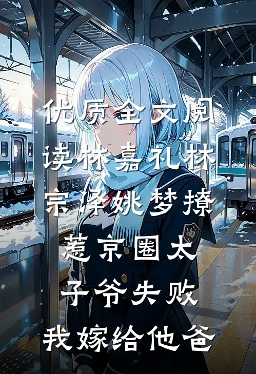 优质全文阅读林嘉礼林宗泽姚梦_(撩惹京圈太子爷失败,我嫁给他爸)