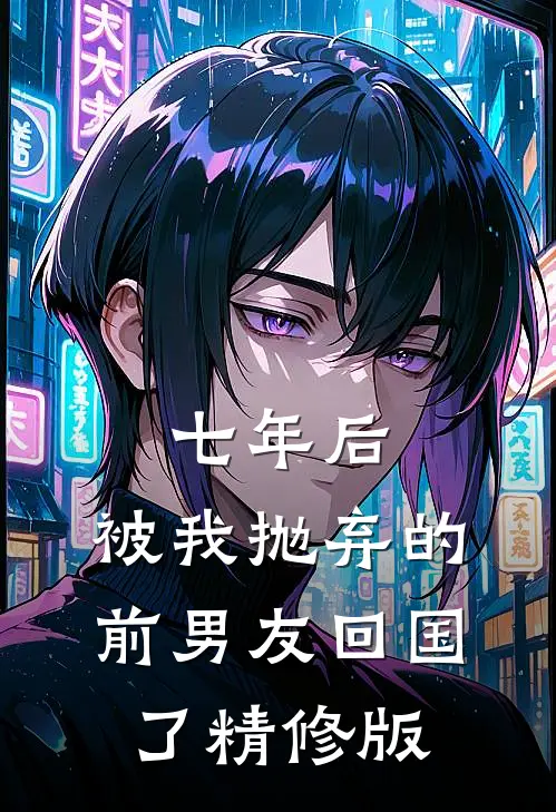 七年后，被我抛弃的前男友回国了精修版