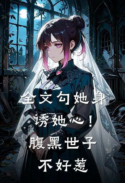 全文勾她身诱她心！腹黑世子不好惹