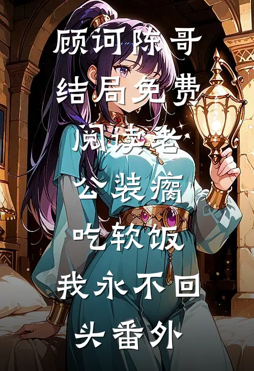 顾诃陈哥结局免费阅读老公装瘸吃软饭，我永不回头番外