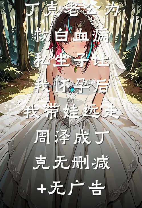 丁克老公为救白血病私生子让我怀孕后，我带娃远走周泽成丁克无删减+无广告