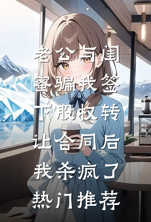 老公与闺蜜骗我签下股权转让合同后，我杀疯了热门推荐