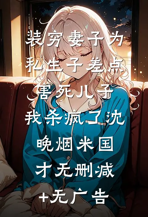装穷妻子为私生子差点害死儿子，我杀疯了沈晚烟米国才无删减+无广告