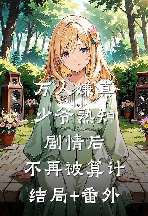 万人嫌真少爷熟知剧情后，不再被算计结局+番外