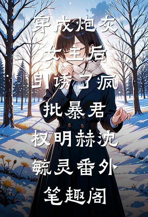 穿成炮灰女主后，引诱了疯批暴君：权明赫沈毓灵番外笔趣阁