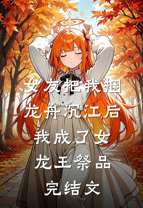 女友把我捆龙舟沉江后，我成了女龙王祭品完结文