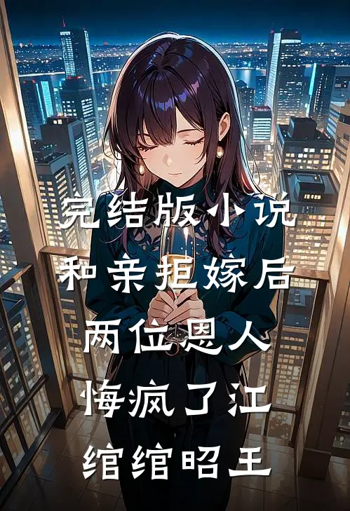 完结版小说和亲拒嫁后，两位恩人悔疯了江绾绾昭王