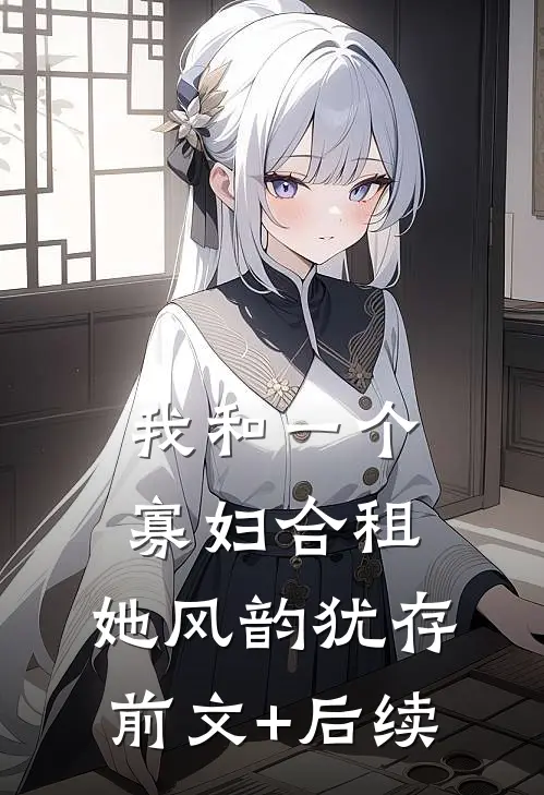 我和一个寡妇合租，她风韵犹存前文+后续