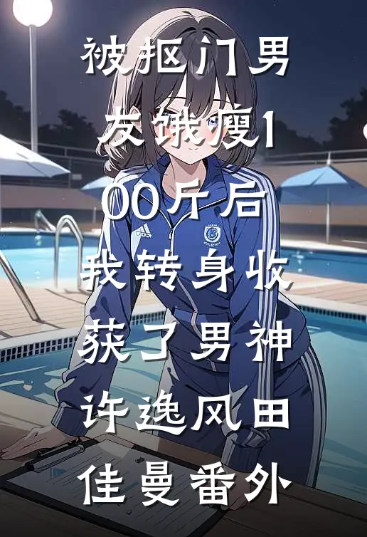 被抠门男友饿瘦100斤后，我转身收获了男神许逸风田佳曼番外