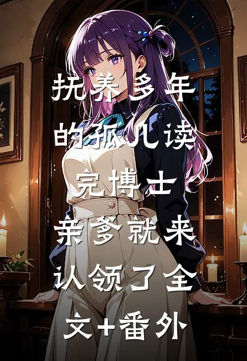 抚养多年的孤儿读完博士，亲爹就来认领了全文+番外