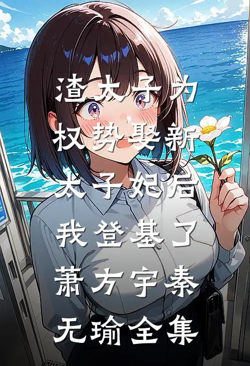 渣太子为权势娶新太子妃后，我登基了萧方宇秦无瑜 全集