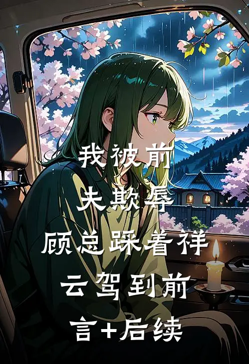 我被前夫欺辱，顾总踩着祥云驾到前言+后续