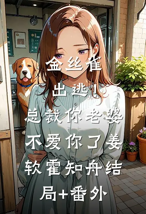 金丝雀出逃！总裁，你老婆不爱你了姜软霍知舟结局+番外