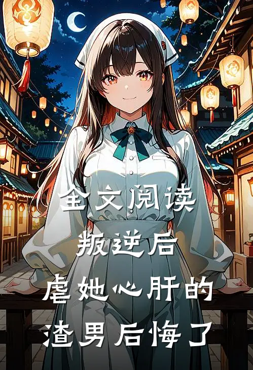 全文阅读叛逆后，虐她心肝的渣男后悔了