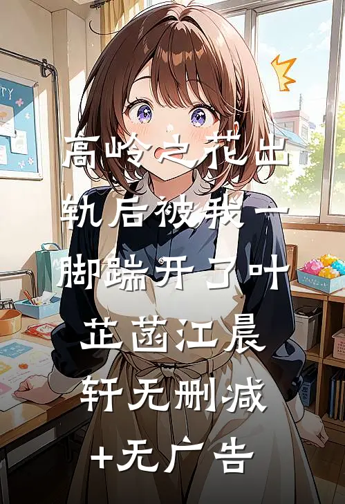 高岭之花出轨后被我一脚踹开了叶芷菡江晨轩无删减+无广告