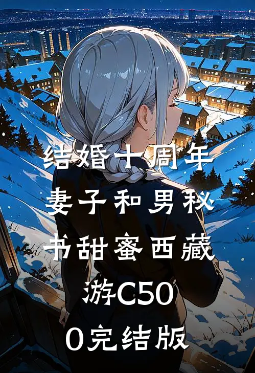 结婚十周年，妻子和男秘书甜蜜西藏游C500完结版