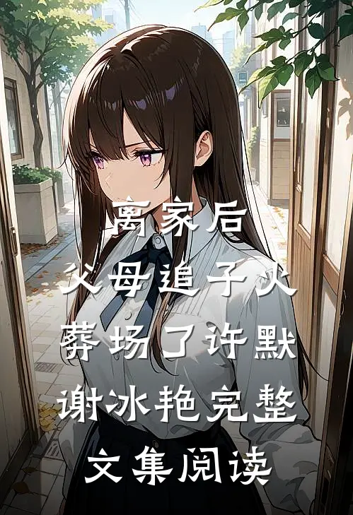 离家后，父母追子火葬场了(许默谢冰艳)完整文集阅读