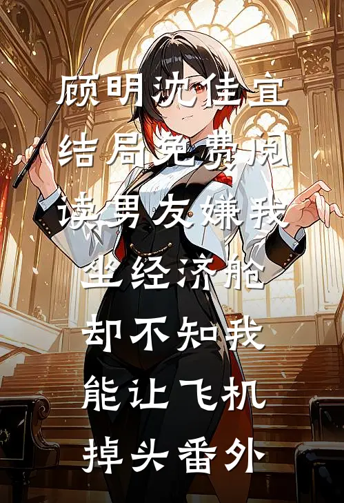顾明沈佳宜结局免费阅读男友嫌我坐经济舱，却不知我能让飞机掉头番外