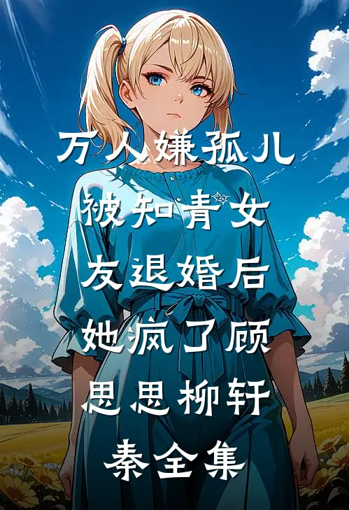 万人嫌孤儿被知青女友退婚后，她疯了顾思思柳轩秦全集