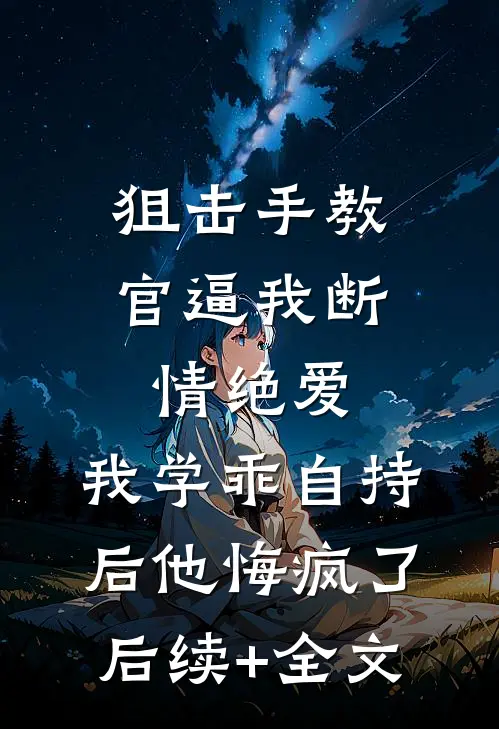 狙击手教官逼我断情绝爱，我学乖自持后他悔疯了后续+全文