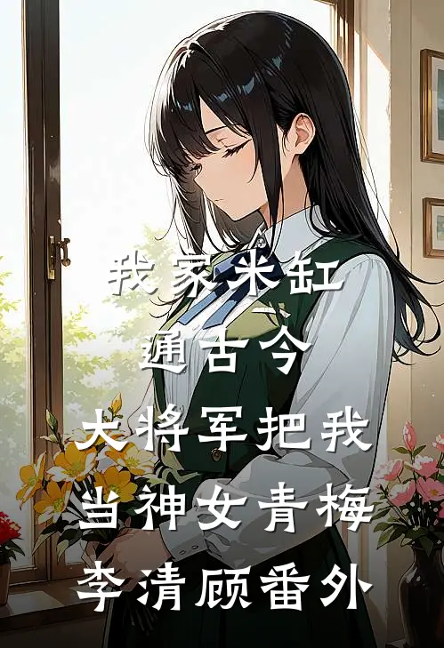 我家米缸通古今，大将军把我当神女青梅李清顾 番外