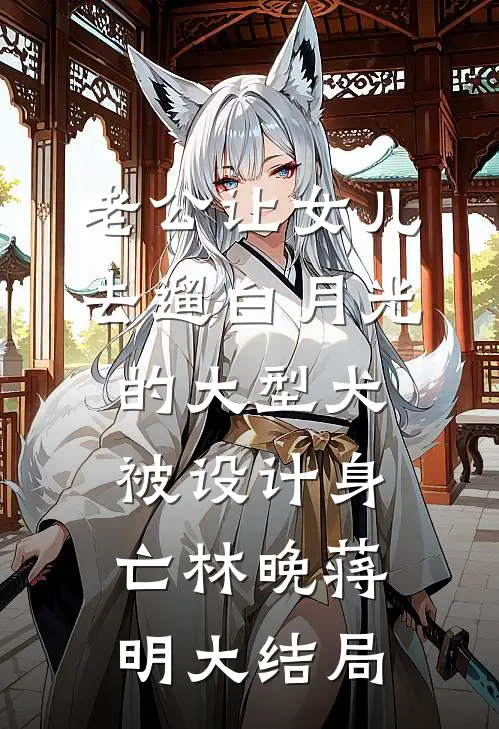 老公让女儿去遛白月光的大型犬，被设计身亡林晚蒋明大结局