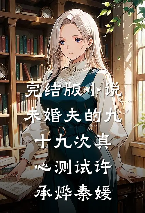 完结版小说未婚夫的九十九次真心测试许承烨秦媛