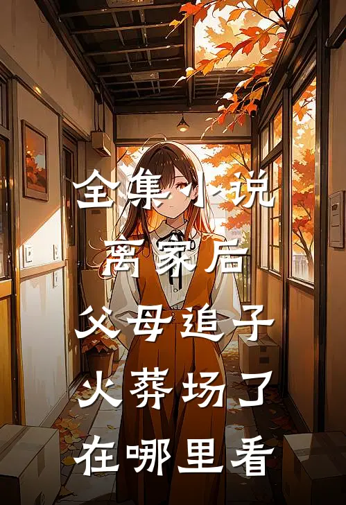 全集小说离家后,父母追子火葬场了在哪里看