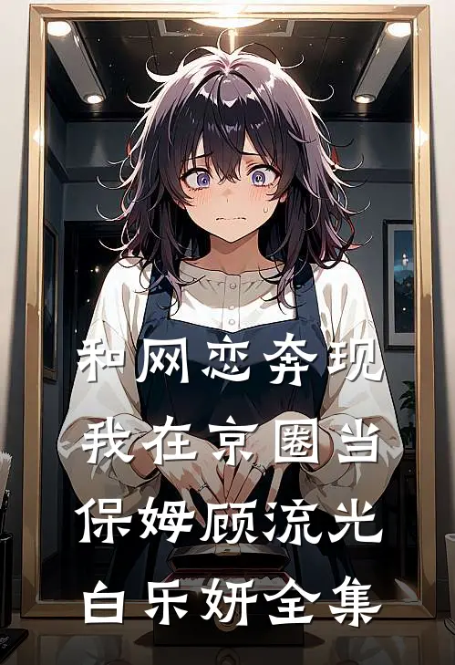 和网恋奔现，我在京圈当保姆顾流光白乐妍 全集