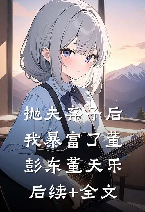 抛夫弃子后我暴富了董彭东董天乐后续+全文