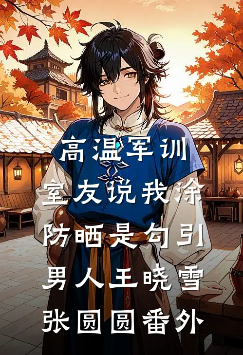 高温军训，室友说我涂防晒是勾引男人王晓雪张圆圆 番外